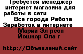 Требуется менеджер интернет-магазина для работы в сети.                 - Все города Работа » Заработок в интернете   . Марий Эл респ.,Йошкар-Ола г.